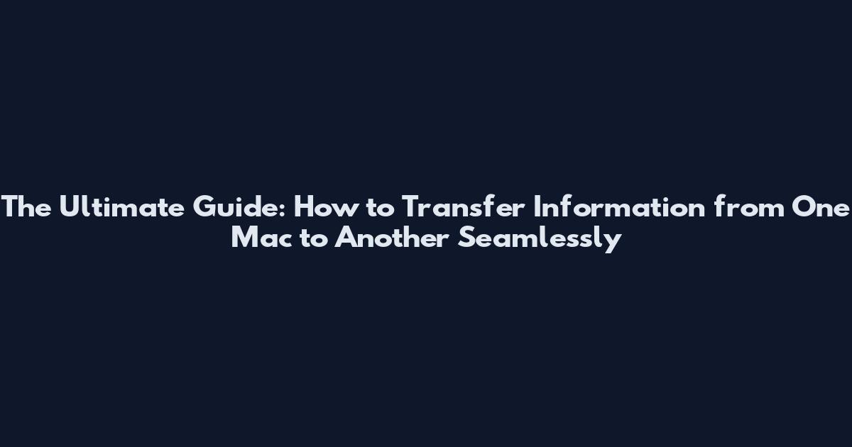The Ultimate Guide: How to Transfer Information from One Mac to Another Seamlessly