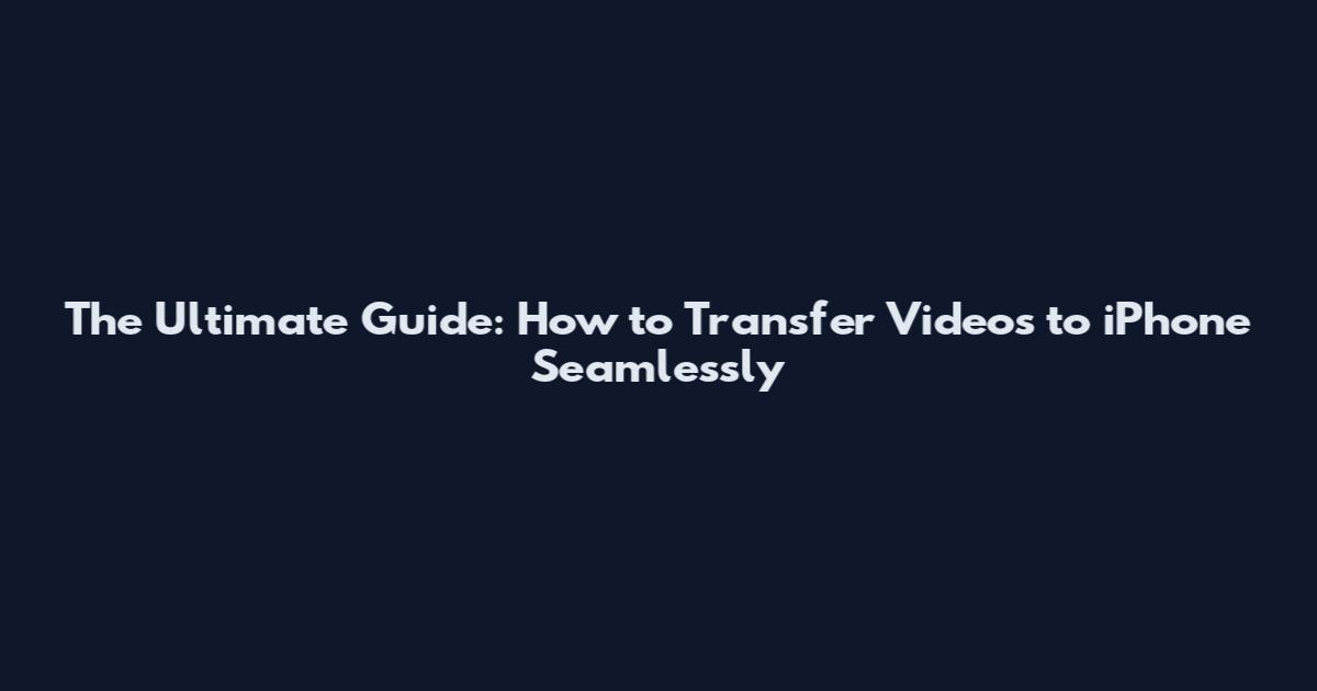 The Ultimate Guide: How to Transfer Videos to iPhone Seamlessly