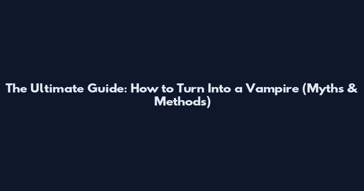 The Ultimate Guide: How to Turn Into a Vampire (Myths & Methods)