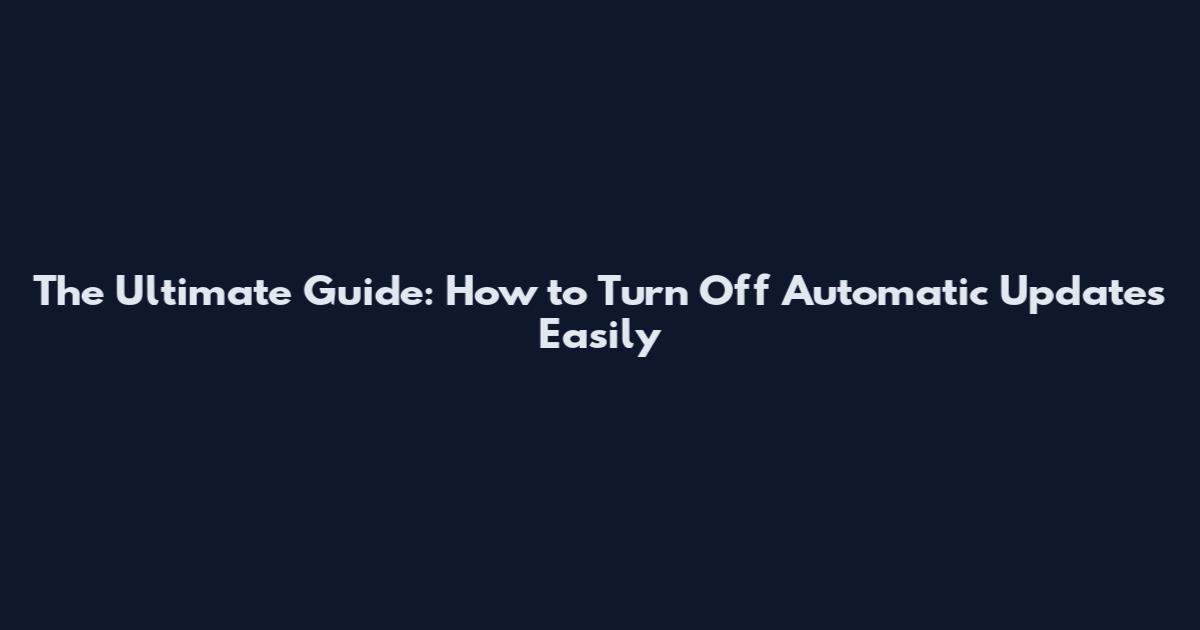The Ultimate Guide: How to Turn Off Automatic Updates Easily