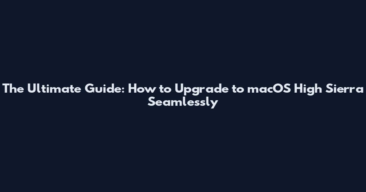 The Ultimate Guide: How to Upgrade to macOS High Sierra Seamlessly