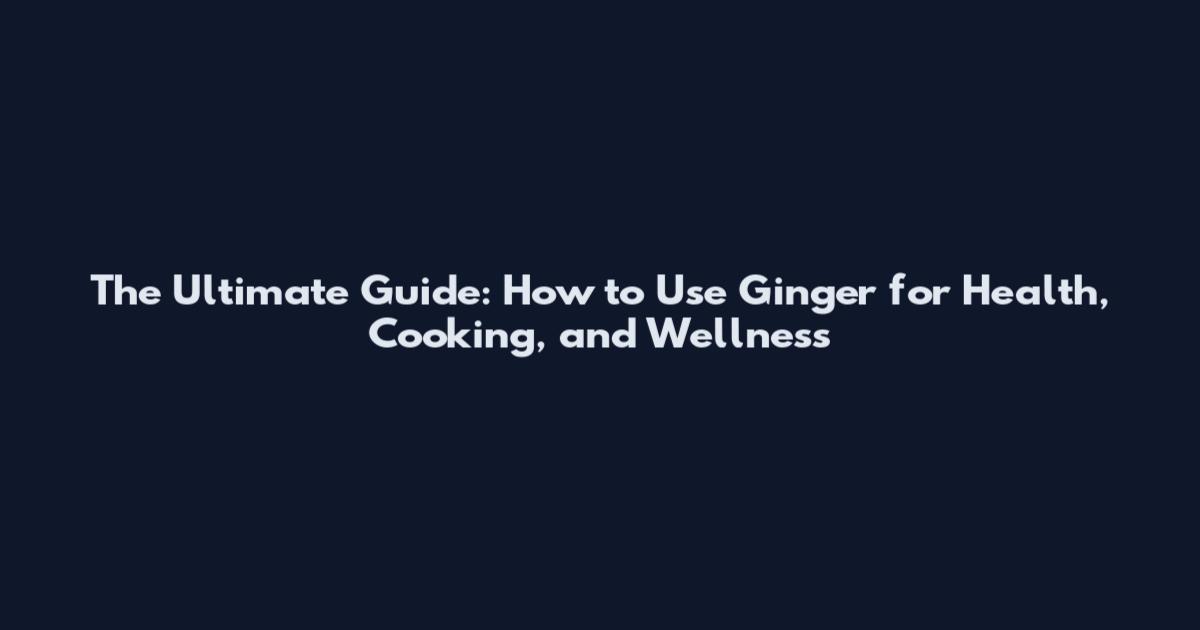 The Ultimate Guide: How to Use Ginger for Health, Cooking, and Wellness