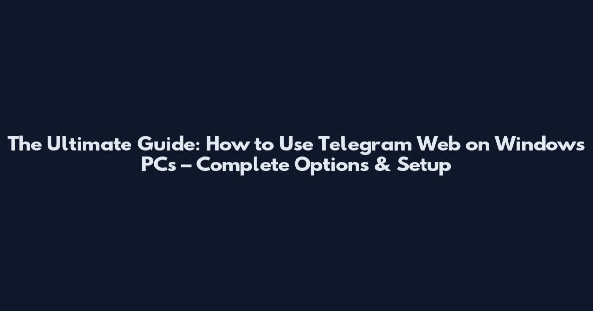 The Ultimate Guide: How to Use Telegram Web on Windows PCs – Complete Options & Setup