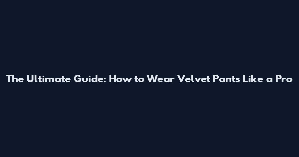 The Ultimate Guide: How to Wear Velvet Pants Like a Pro