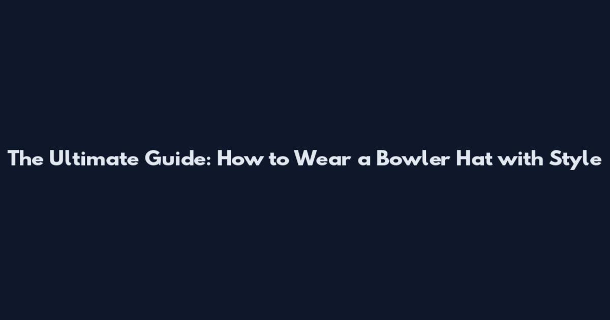 The Ultimate Guide: How to Wear a Bowler Hat with Style