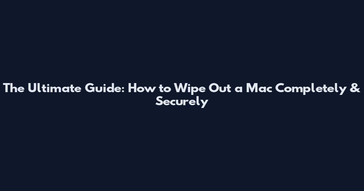 The Ultimate Guide: How to Wipe Out a Mac Completely & Securely