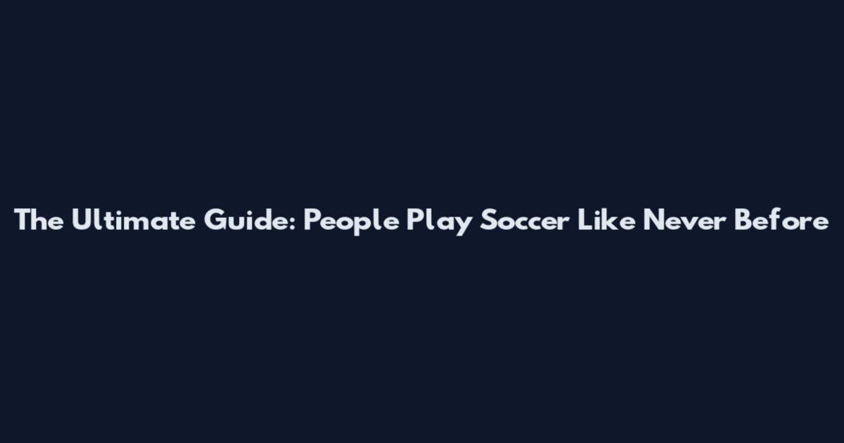 The Ultimate Guide: People Play Soccer Like Never Before