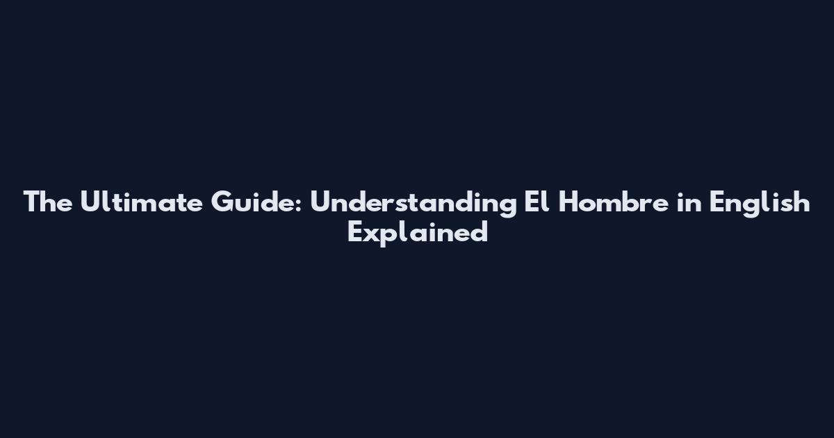 The Ultimate Guide: Understanding El Hombre in English Explained