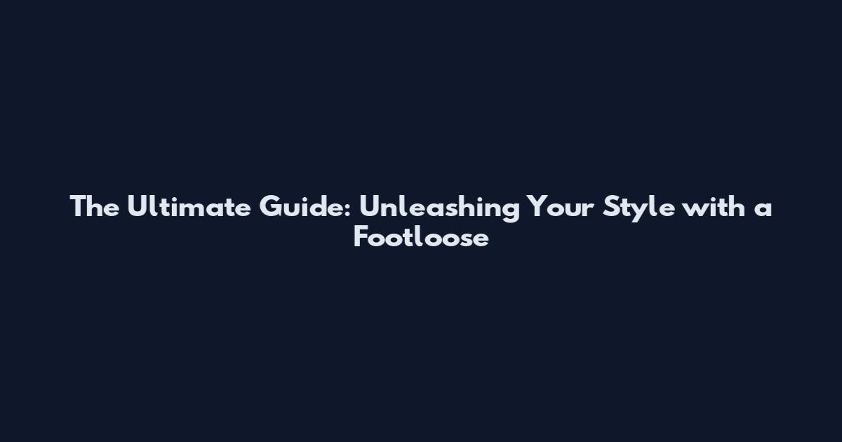 The Ultimate Guide: Unleashing Your Style with a Footloose
