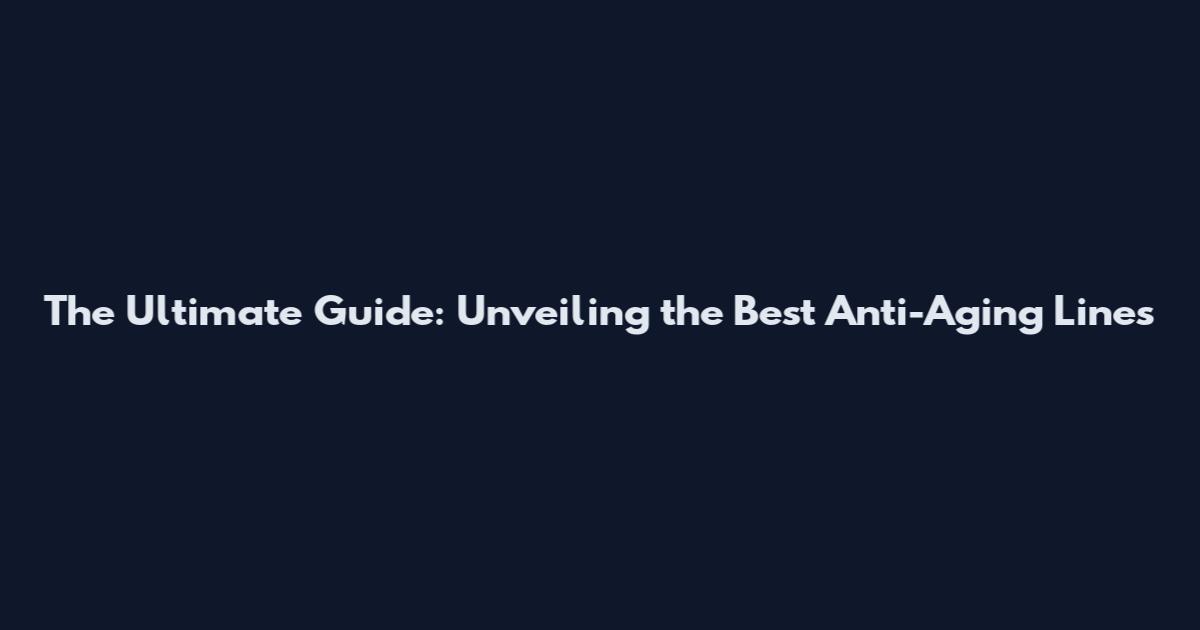 The Ultimate Guide: Unveiling the Best Anti-Aging Lines