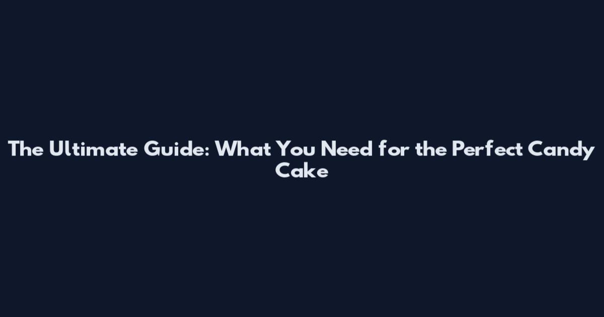 The Ultimate Guide: What You Need for the Perfect Candy Cake