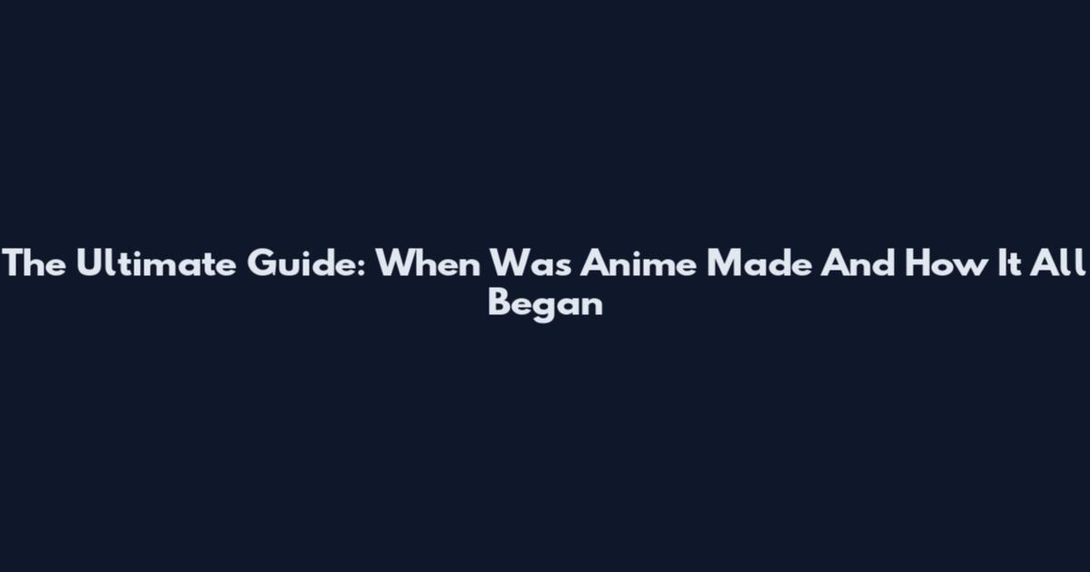 The Ultimate Guide: When Was Anime Made And How It All Began