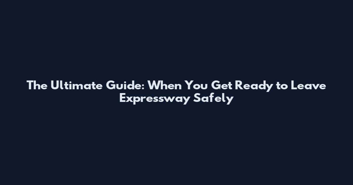 The Ultimate Guide: When You Get Ready to Leave Expressway Safely