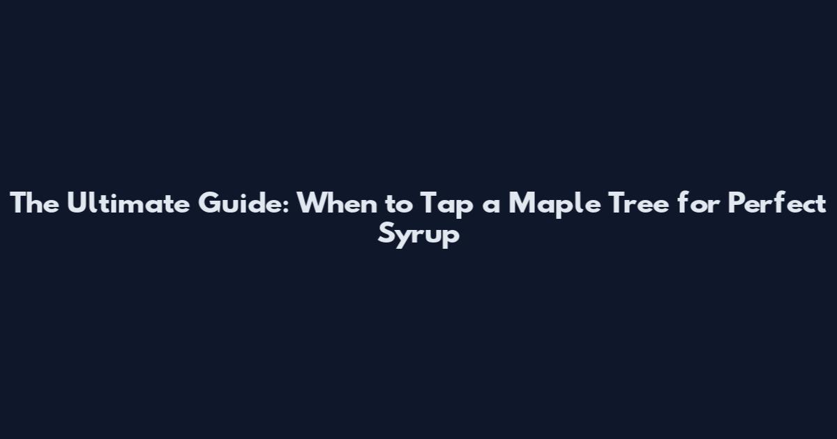 The Ultimate Guide: When to Tap a Maple Tree for Perfect Syrup
