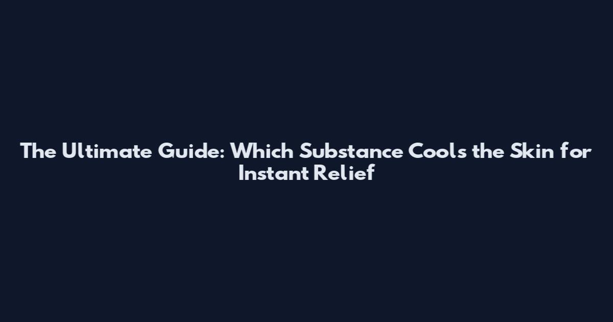 The Ultimate Guide: Which Substance Cools the Skin for Instant Relief