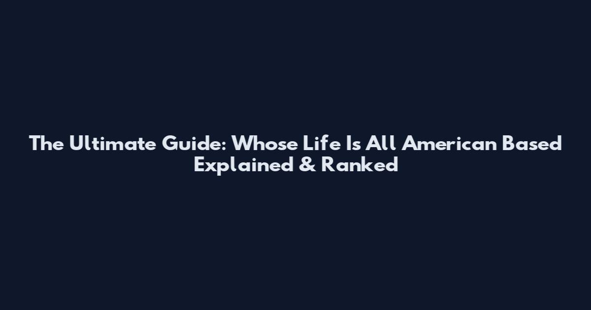 The Ultimate Guide: Whose Life Is All American Based Explained & Ranked