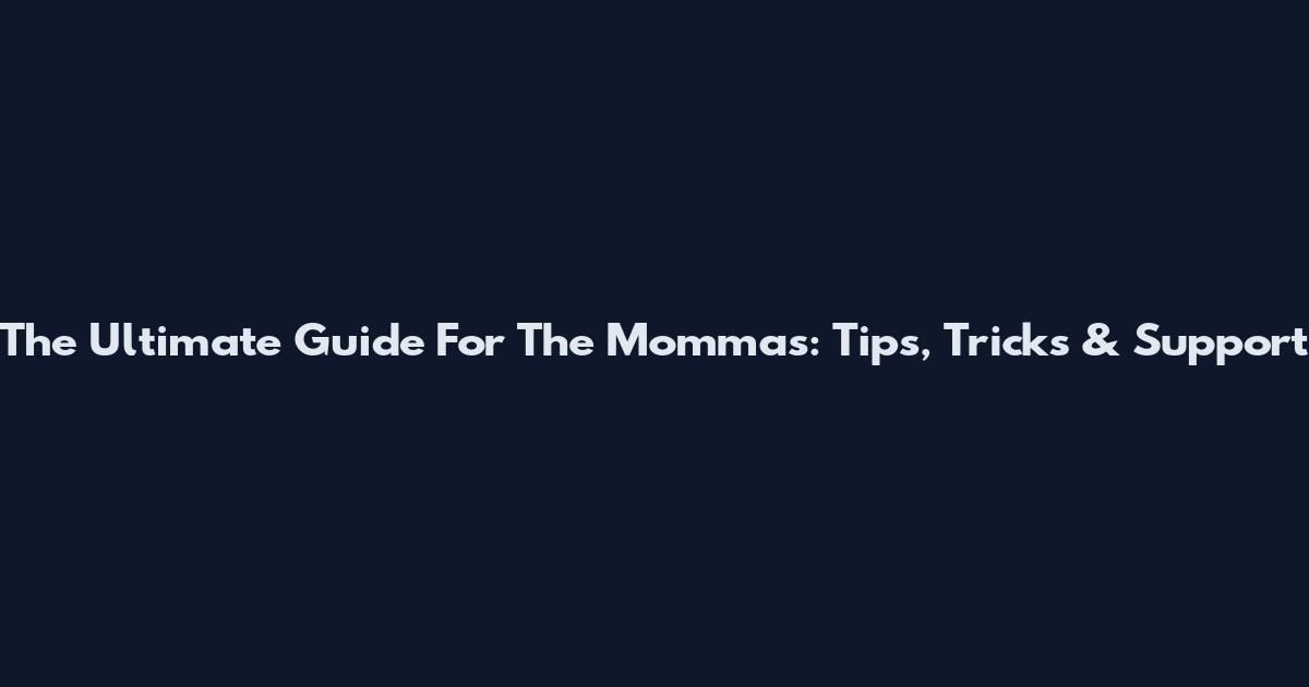 The Ultimate Guide For The Mommas: Tips, Tricks & Support