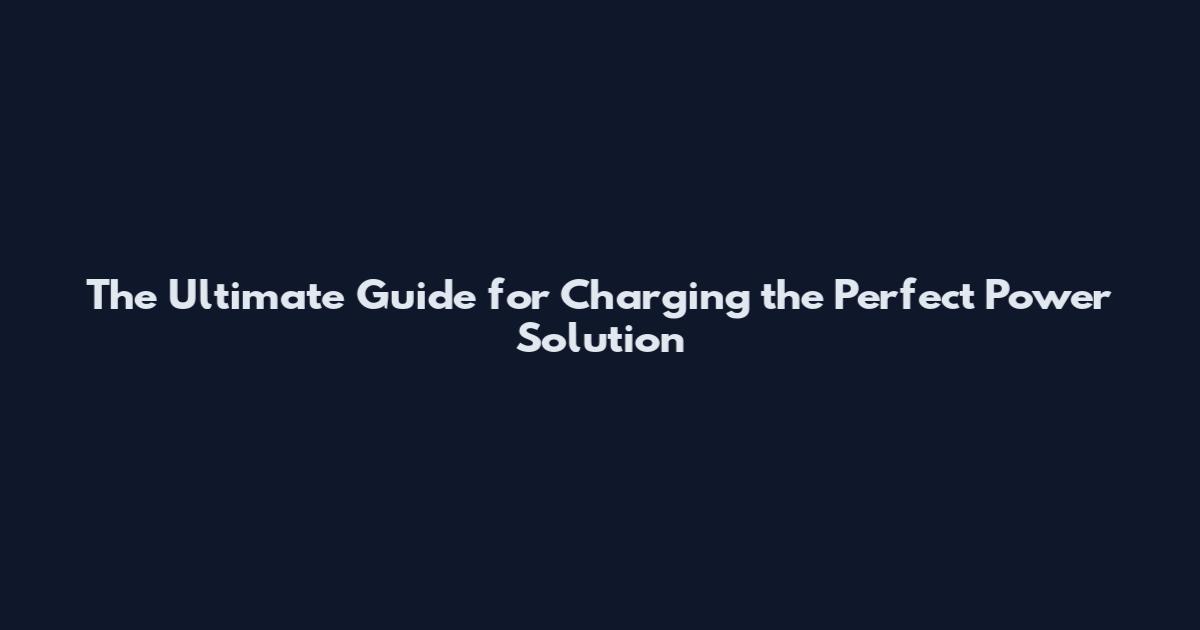 The Ultimate Guide for Charging the Perfect Power Solution