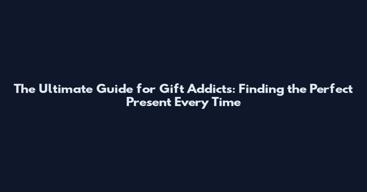 The Ultimate Guide for Gift Addicts: Finding the Perfect Present Every Time