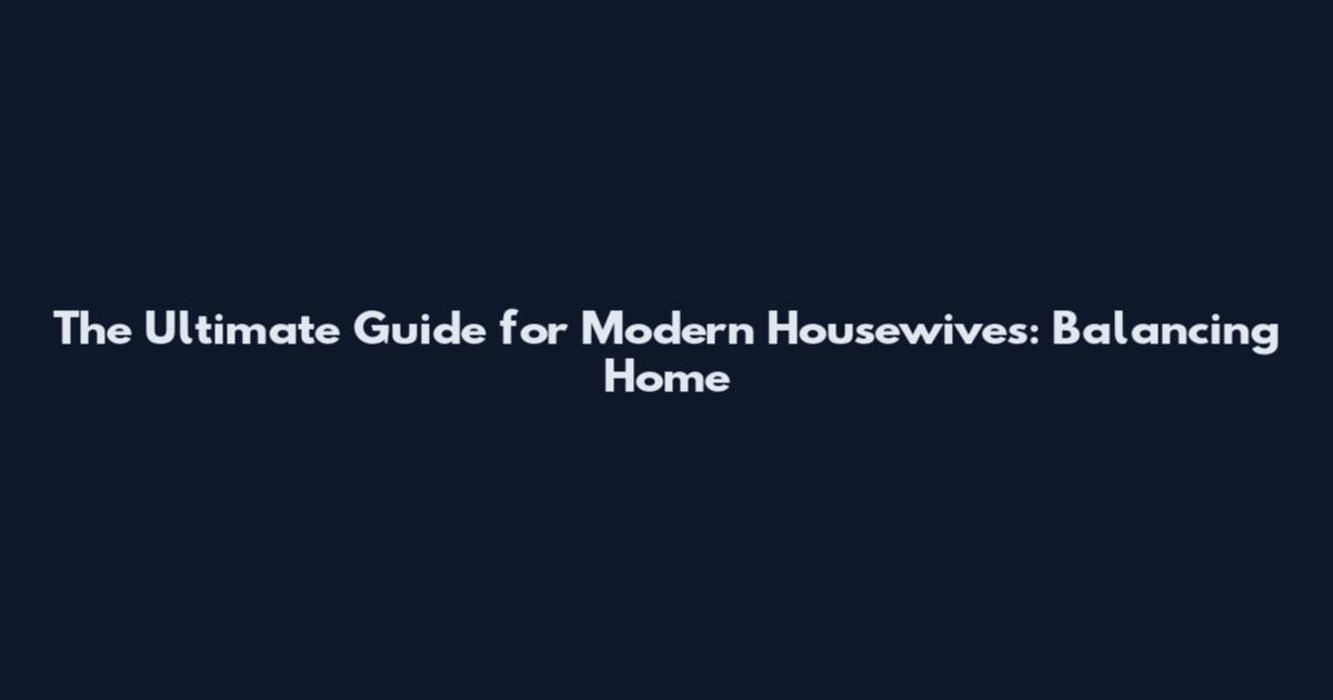 The Ultimate Guide for Modern Housewives: Balancing Home