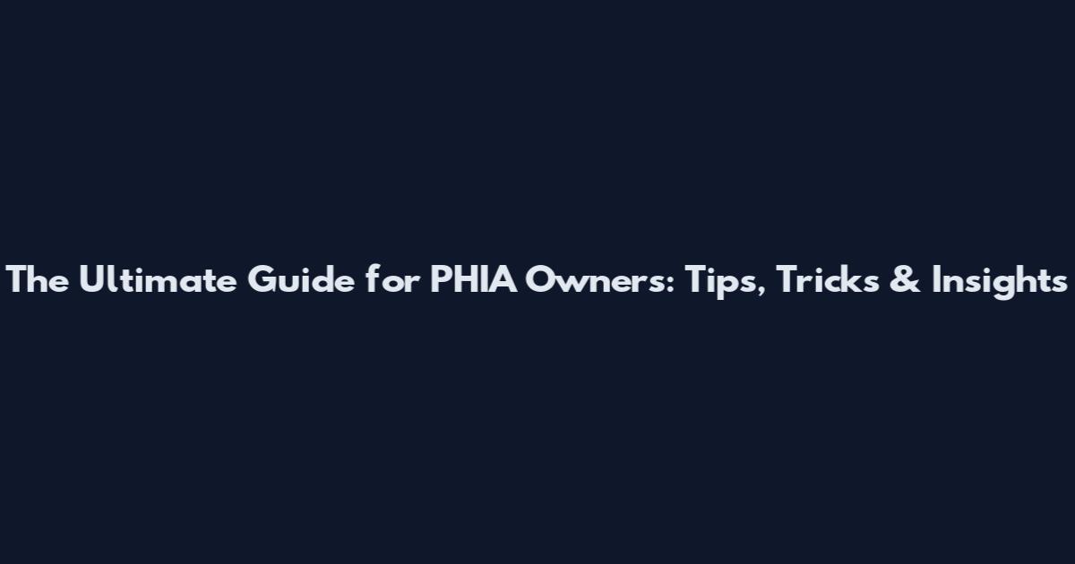 The Ultimate Guide for PHIA Owners: Tips, Tricks & Insights