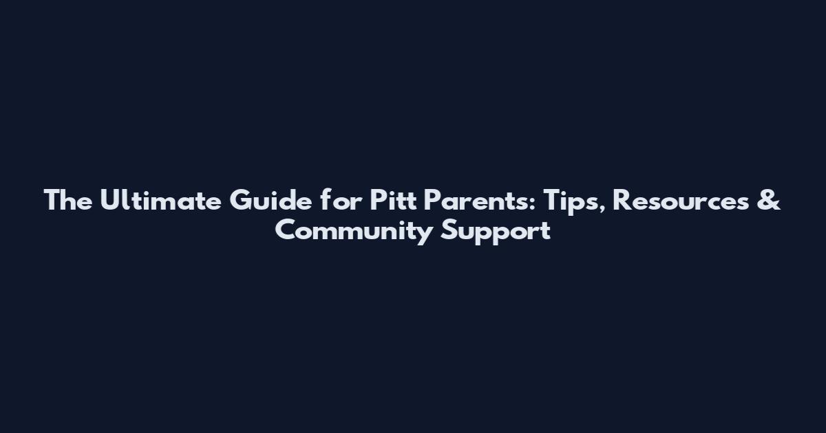 The Ultimate Guide for Pitt Parents: Tips, Resources & Community Support