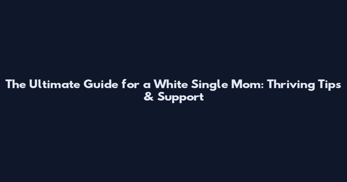 The Ultimate Guide for a White Single Mom: Thriving Tips & Support