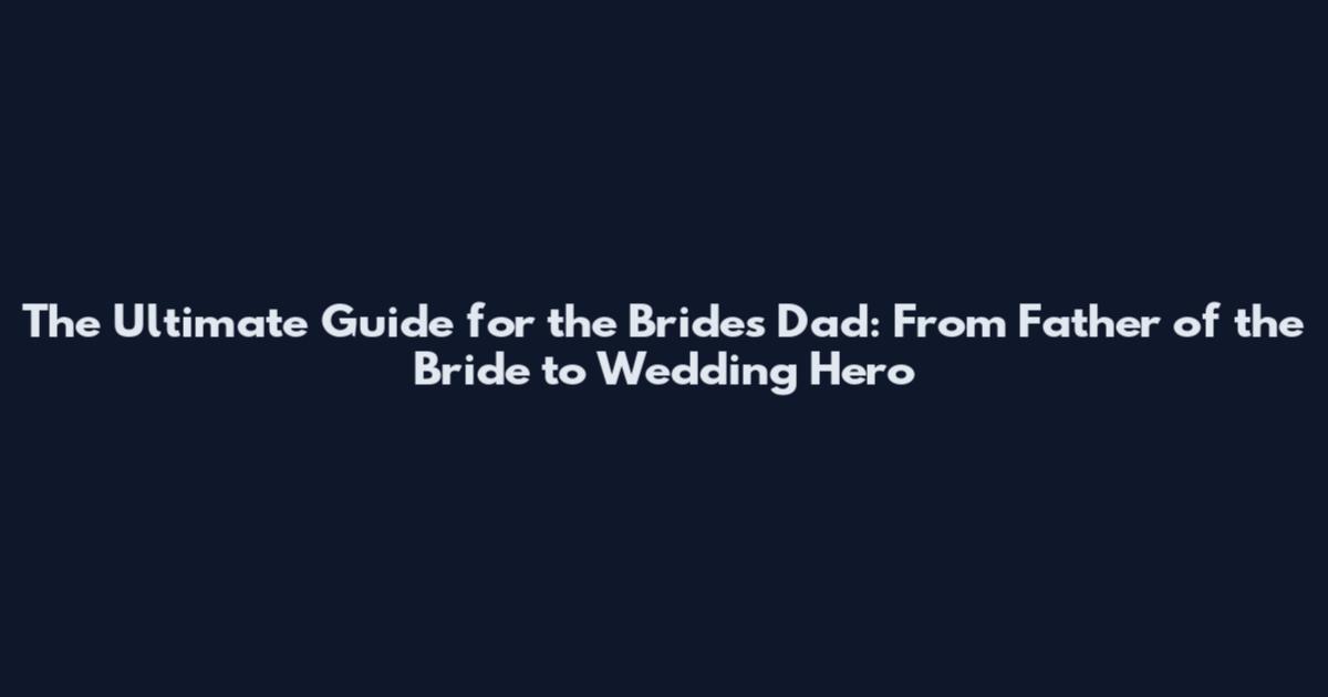 The Ultimate Guide for the Bride's Dad: From Father of the Bride to Wedding Hero