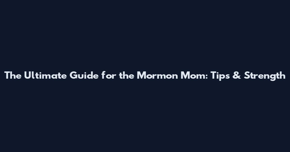 The Ultimate Guide for the Mormon Mom: Tips & Strength