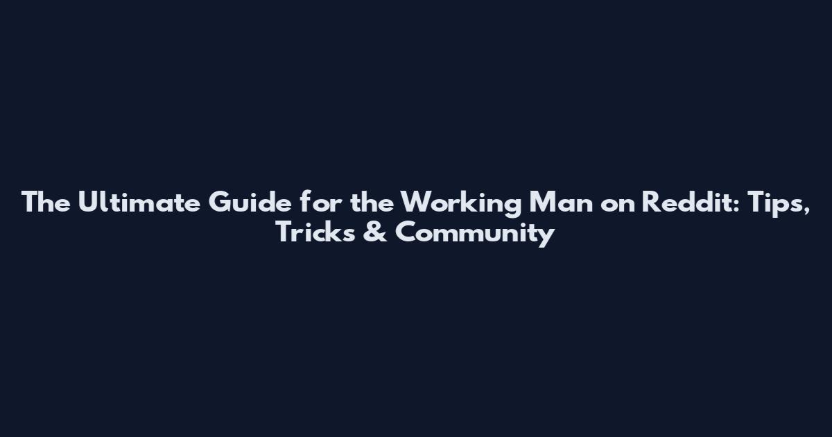 The Ultimate Guide for the Working Man on Reddit: Tips, Tricks & Community
