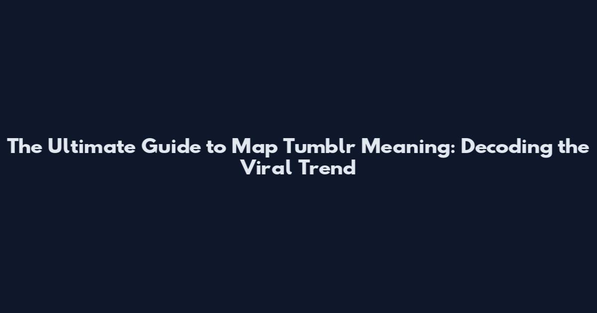 The Ultimate Guide to "Map Tumblr" Meaning: Decoding the Viral Trend