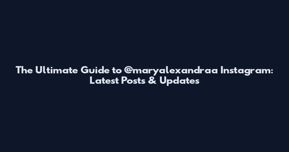 The Ultimate Guide to @maryalexandraa_ Instagram: Latest Posts & Updates