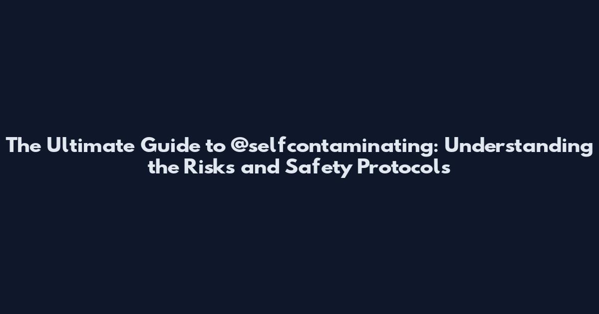 The Ultimate Guide to @selfcontaminating: Understanding the Risks and Safety Protocols
