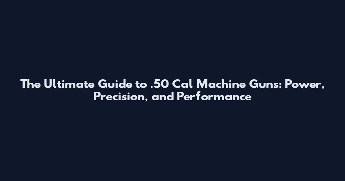 The Ultimate Guide to .50 Cal Machine Guns: Power, Precision, and Performance