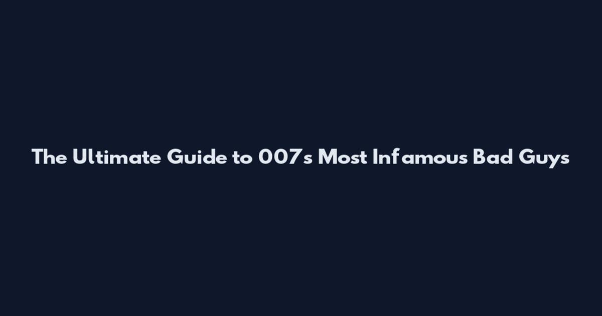 The Ultimate Guide to 007's Most Infamous Bad Guys