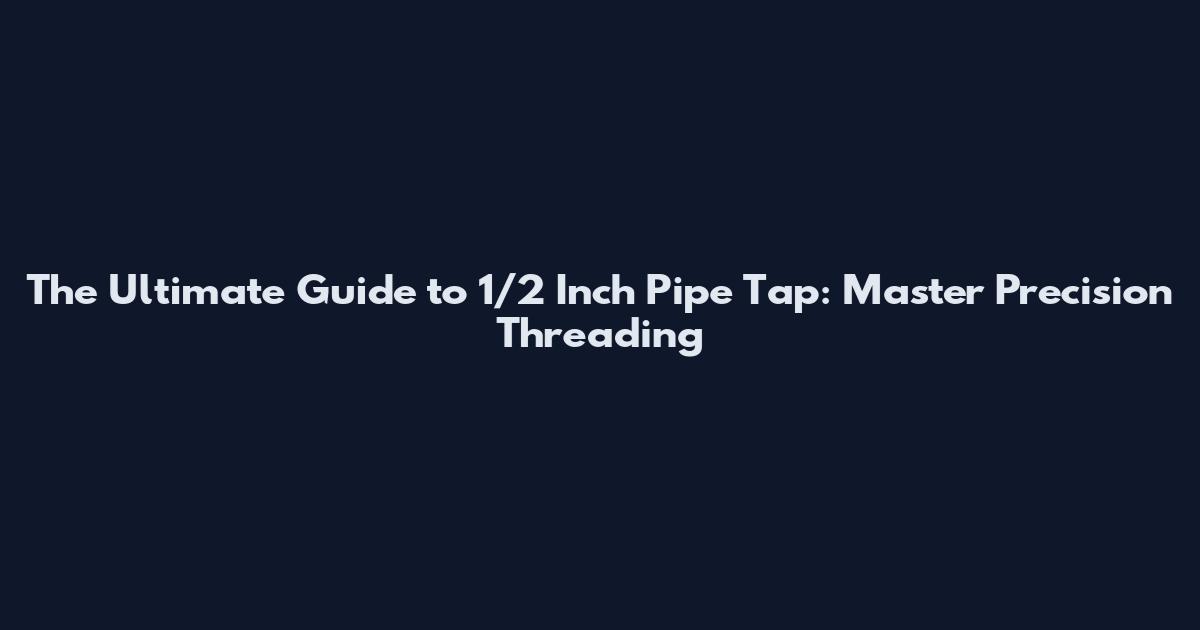 The Ultimate Guide to 1/2 Inch Pipe Tap: Master Precision Threading