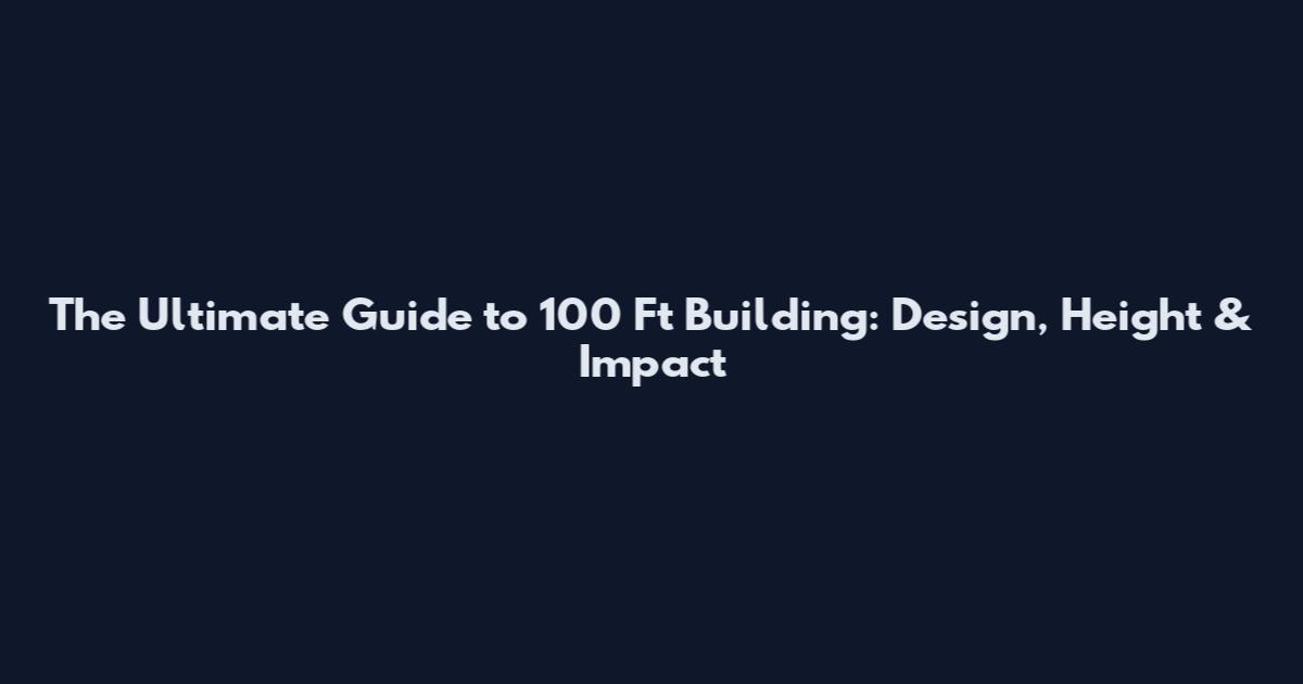 The Ultimate Guide to 100 Ft Building: Design, Height & Impact