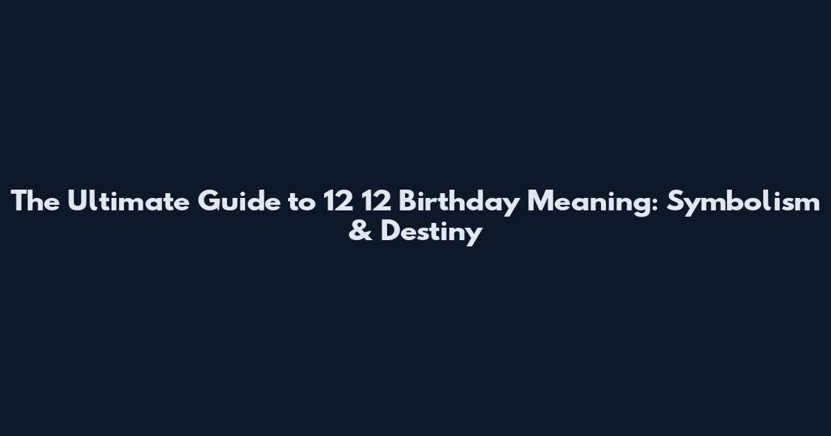 The Ultimate Guide to 12 12 Birthday Meaning: Symbolism & Destiny