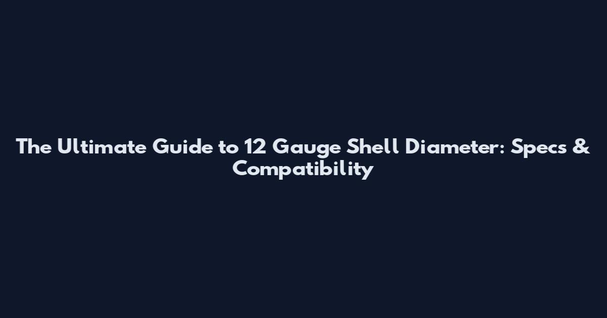 The Ultimate Guide to 12 Gauge Shell Diameter: Specs & Compatibility