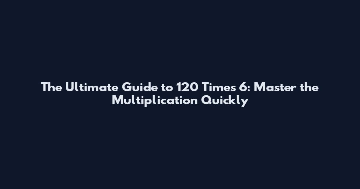 The Ultimate Guide to 120 Times 6: Master the Multiplication Quickly