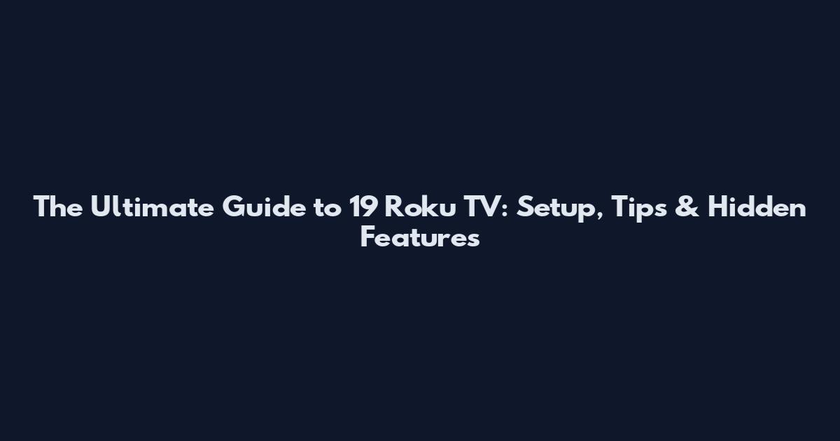 The Ultimate Guide to 19 Roku TV: Setup, Tips & Hidden Features