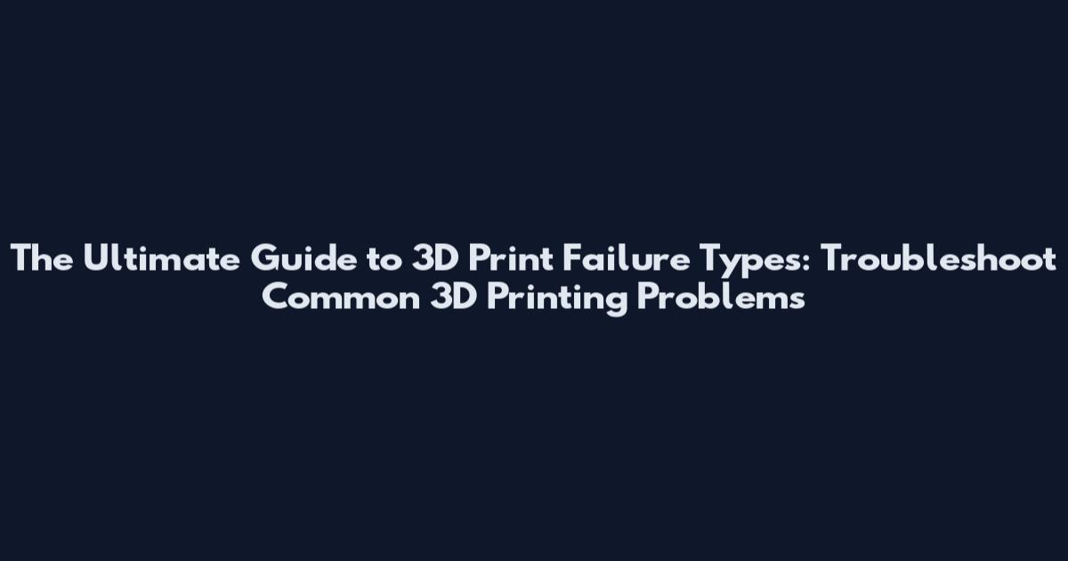 The Ultimate Guide to 3D Print Failure Types: Troubleshoot Common 3D Printing Problems