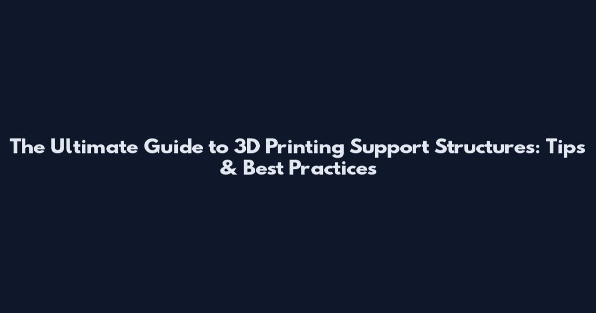 The Ultimate Guide to 3D Printing Support Structures: Tips & Best Practices