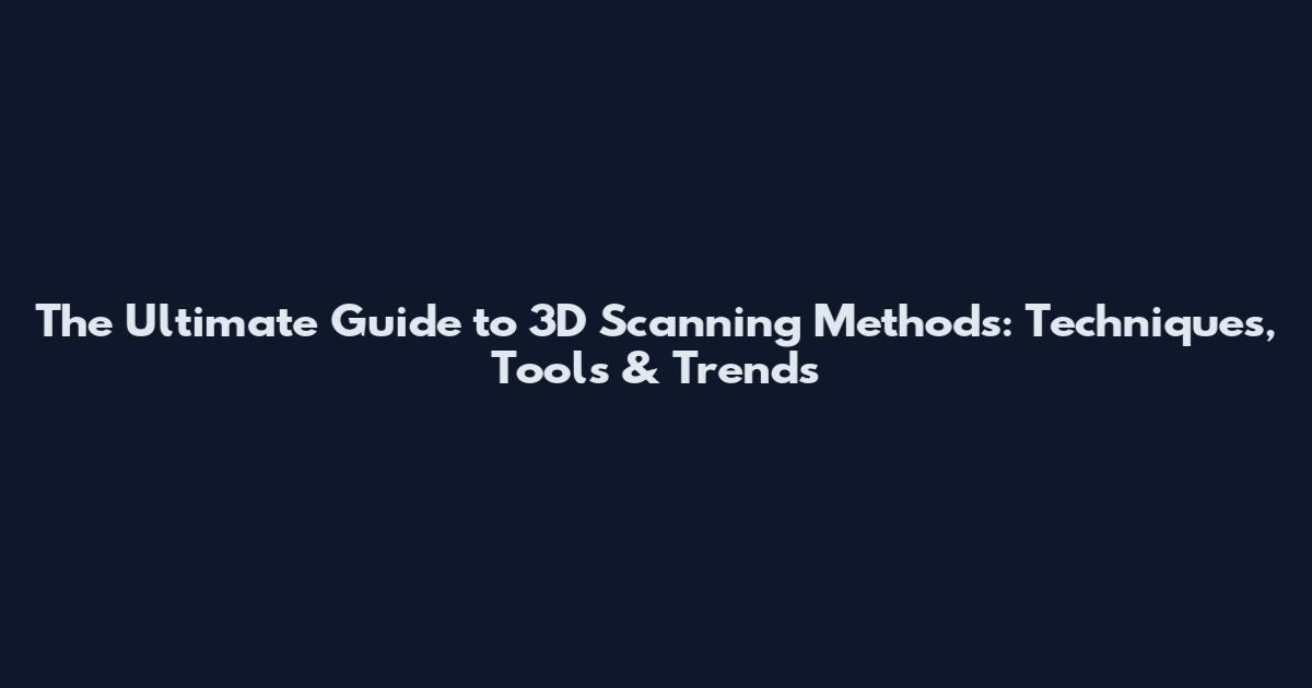 The Ultimate Guide to 3D Scanning Methods: Techniques, Tools & Trends
