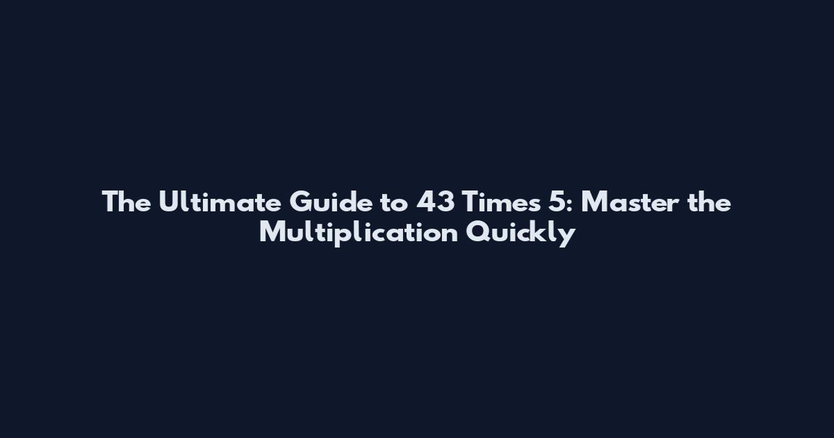 The Ultimate Guide to 43 Times 5: Master the Multiplication Quickly