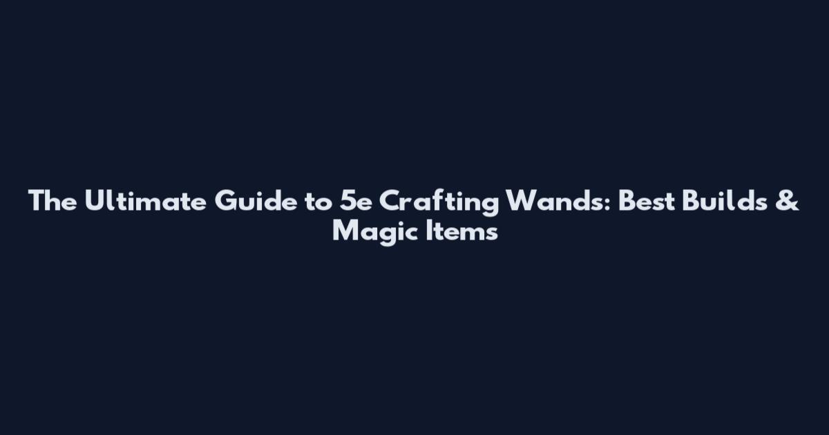 The Ultimate Guide to 5e Crafting Wands: Best Builds & Magic Items