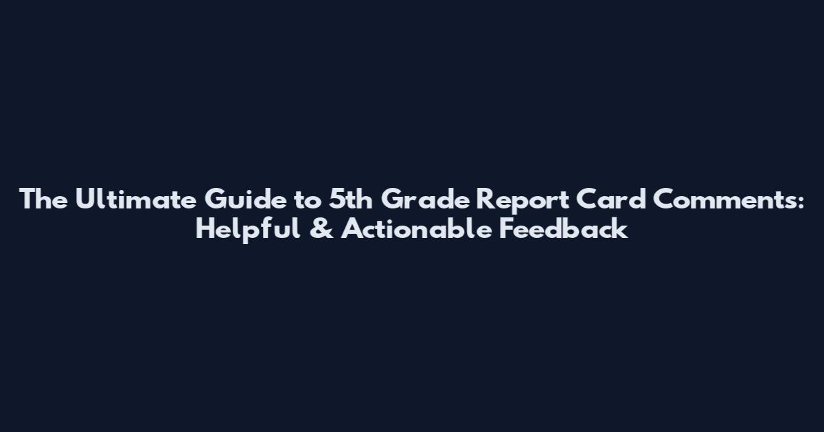 The Ultimate Guide to 5th Grade Report Card Comments: Helpful & Actionable Feedback