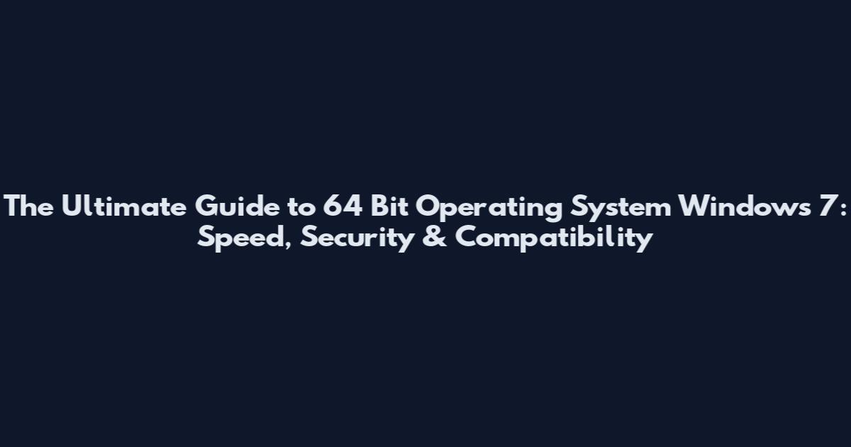 The Ultimate Guide to 64 Bit Operating System Windows 7: Speed, Security & Compatibility