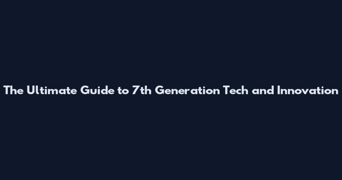 The Ultimate Guide to 7th Generation Tech and Innovation