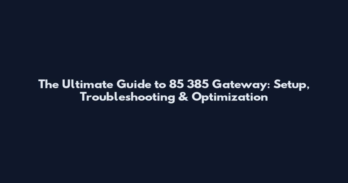The Ultimate Guide to 85 385 Gateway: Setup, Troubleshooting & Optimization